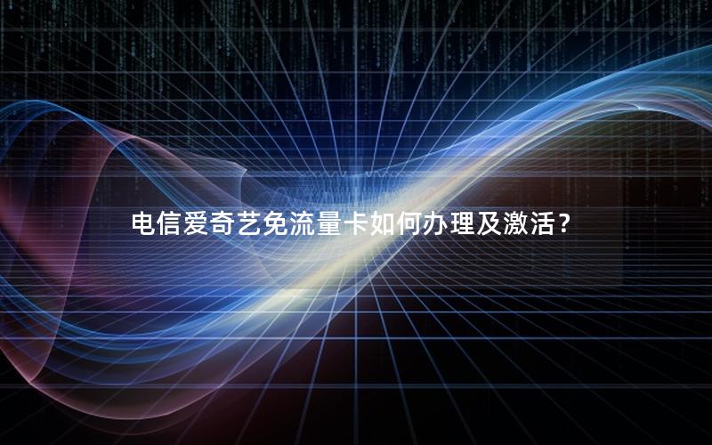 电信爱奇艺免流量卡如何办理及激活？