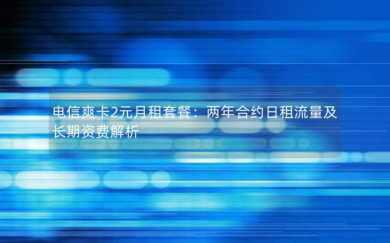 电信爽卡2元月租套餐：两年合约日租流量及长期资费解析