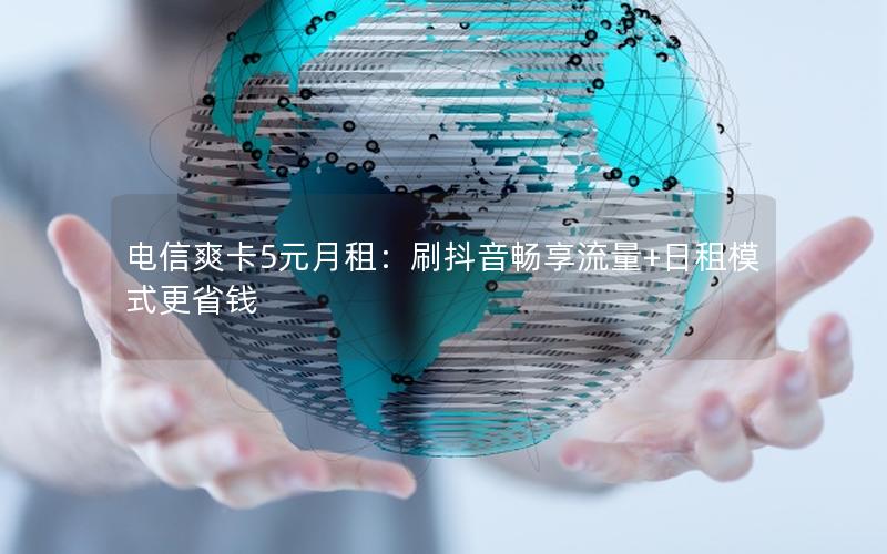 电信爽卡5元月租：刷抖音畅享流量+日租模式更省钱
