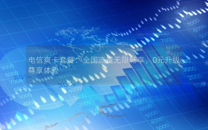 电信爽卡套餐：全国流量无限畅享，0元升级尊享体验