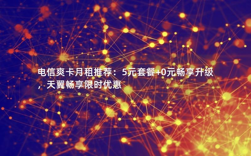 电信爽卡月租推荐：5元套餐+0元畅享升级，天翼畅享限时优惠