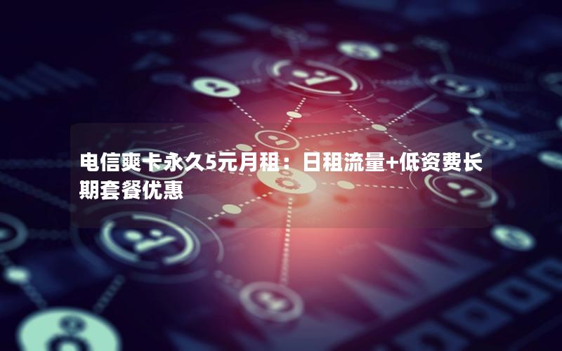 电信爽卡永久5元月租：日租流量+低资费长期套餐优惠