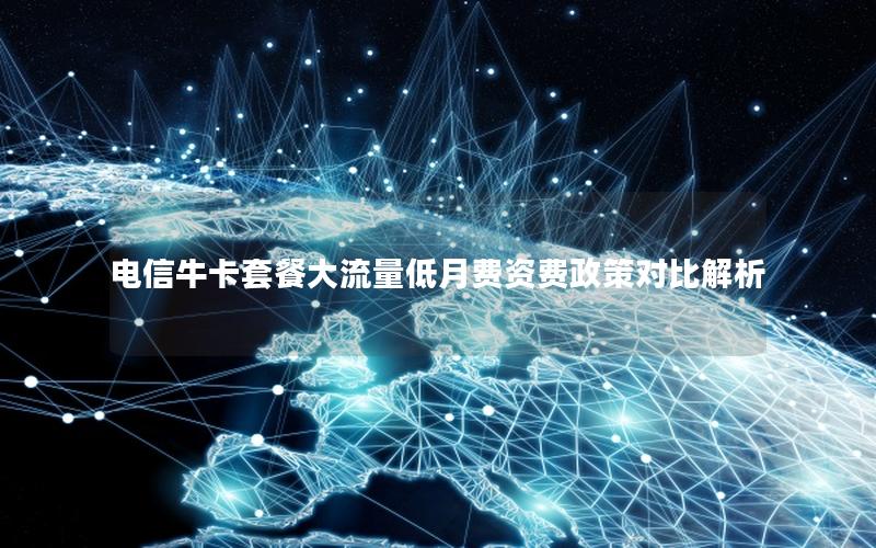 电信牛卡套餐大流量低月费资费政策对比解析