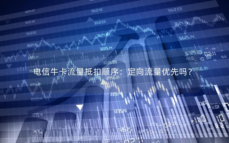 电信牛卡流量抵扣顺序：定向流量优先吗？
