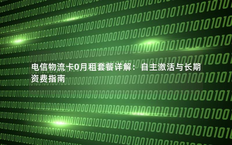电信物流卡0月租套餐详解：自主激活与长期资费指南
