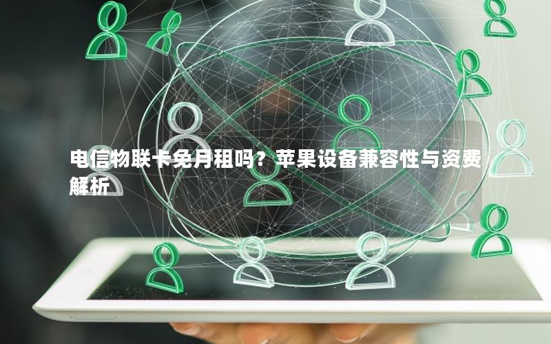 电信物联卡免月租吗？苹果设备兼容性与资费解析