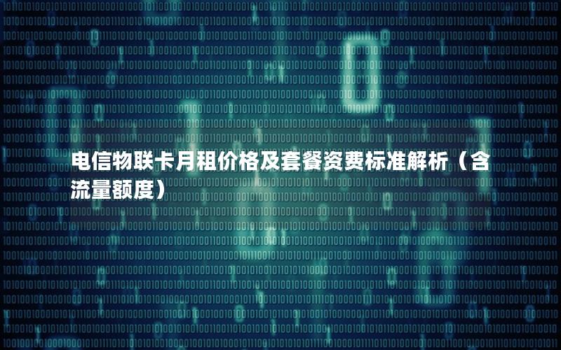 电信物联卡月租价格及套餐资费标准解析（含流量额度）