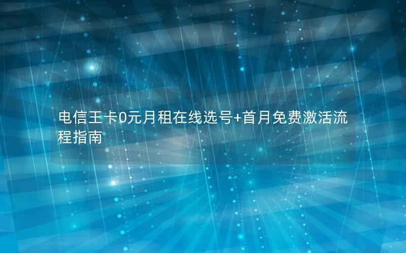电信王卡0元月租在线选号+首月免费激活流程指南