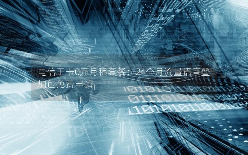 电信王卡0元月租套餐：24个月流量语音叠加包免费申请