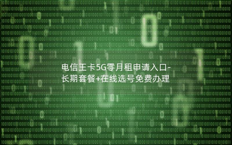 电信王卡5G零月租申请入口-长期套餐+在线选号免费办理