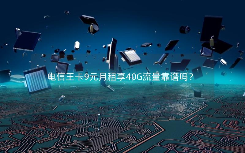 电信王卡9元月租享40G流量靠谱吗？