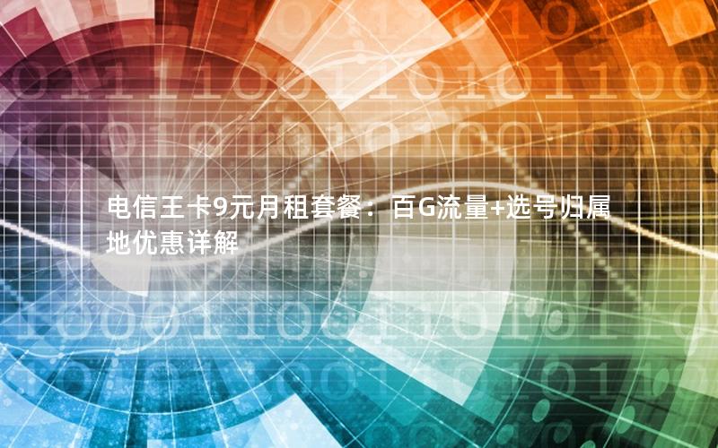 电信王卡9元月租套餐：百G流量+选号归属地优惠详解