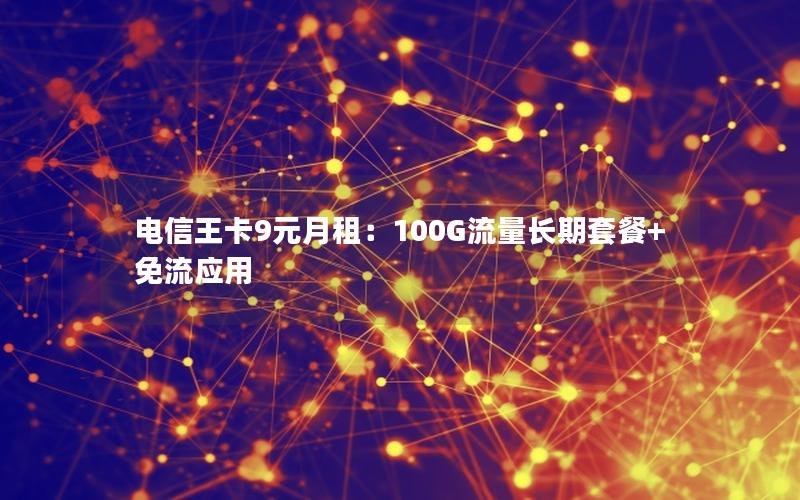 电信王卡9元月租：100G流量长期套餐+免流应用
