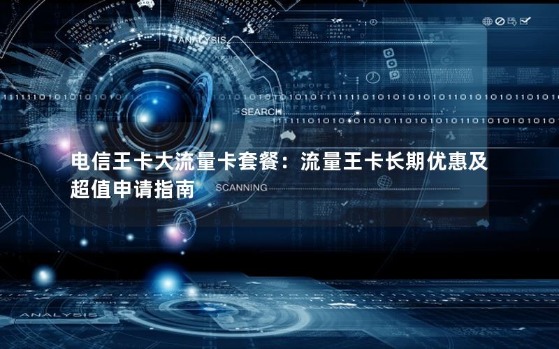 电信王卡大流量卡套餐：流量王卡长期优惠及超值申请指南