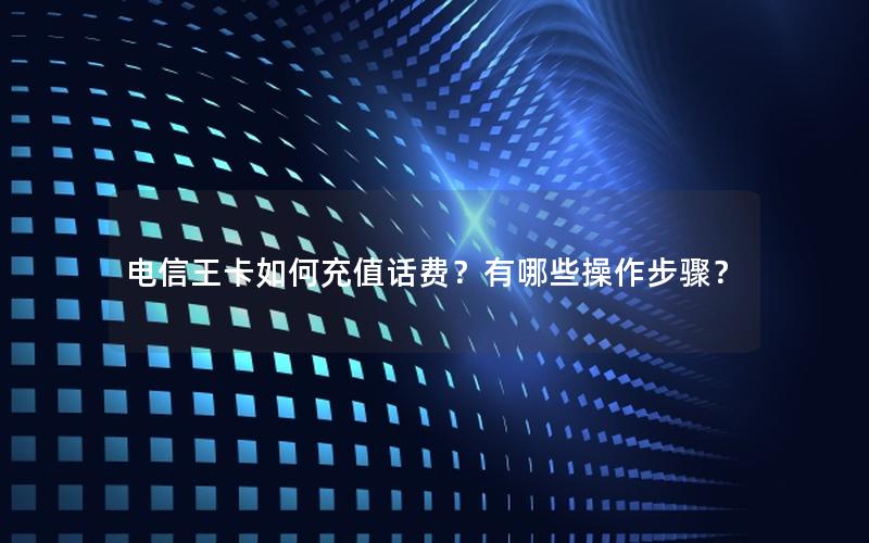 电信王卡如何充值话费？有哪些操作步骤？