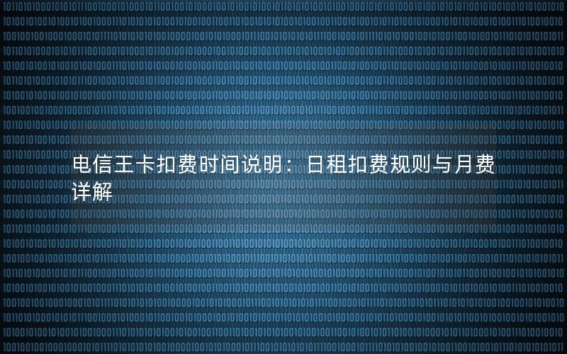 电信王卡扣费时间说明：日租扣费规则与月费详解