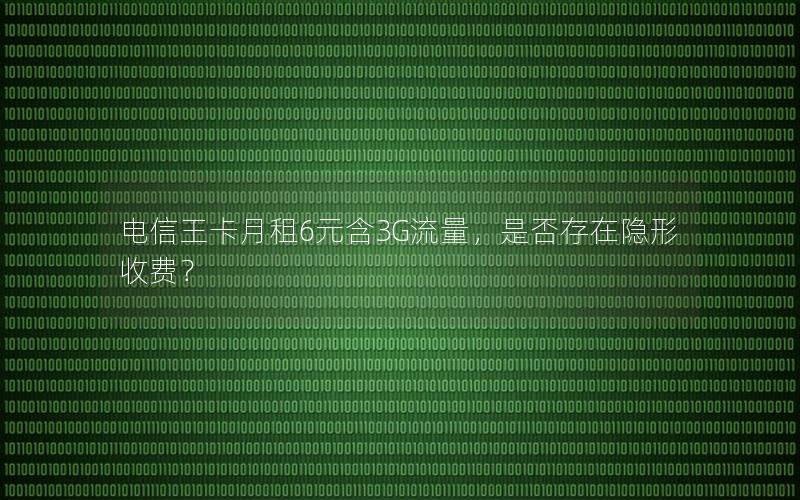 电信王卡月租6元含3G流量，是否存在隐形收费？