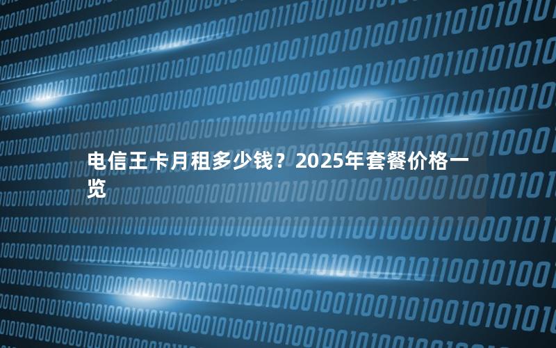电信王卡月租多少钱？2025年套餐价格一览