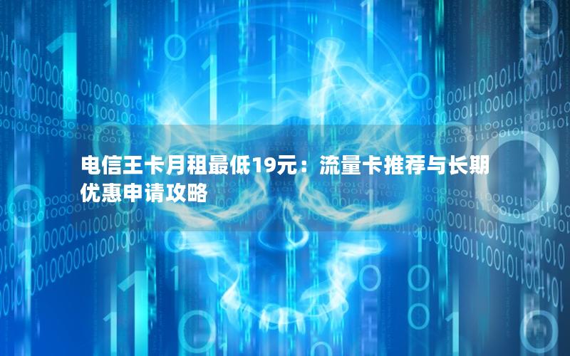 电信王卡月租最低19元：流量卡推荐与长期优惠申请攻略