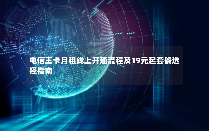 电信王卡月租线上开通流程及19元起套餐选择指南