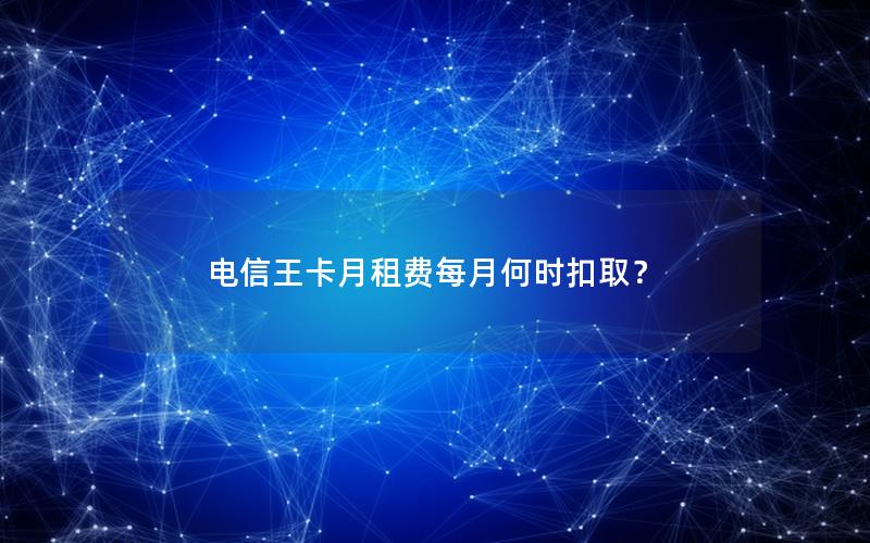电信王卡月租费每月何时扣取？