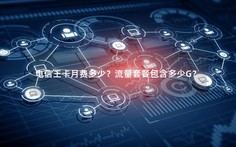 电信王卡月费多少？流量套餐包含多少G？