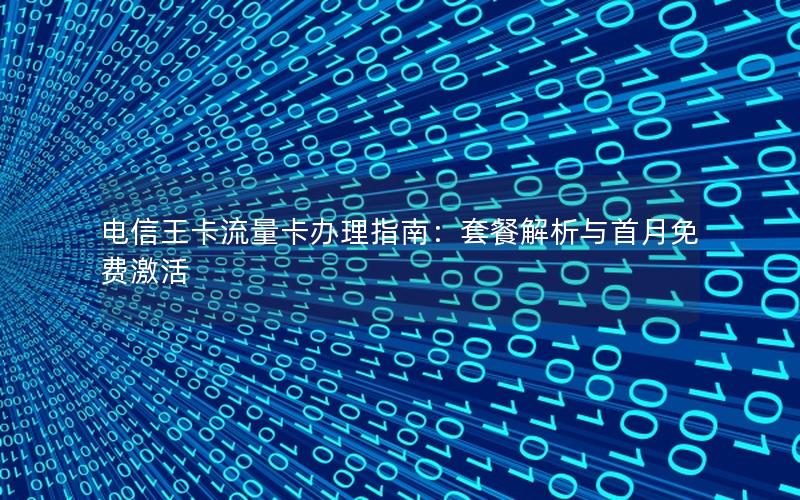 电信王卡流量卡办理指南：套餐解析与首月免费激活