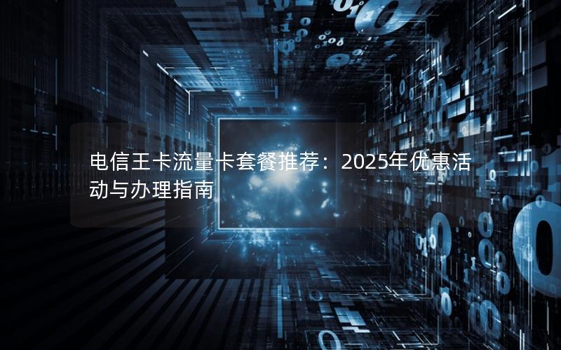 电信王卡流量卡套餐推荐：2025年优惠活动与办理指南