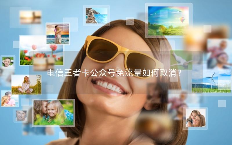电信王者卡公众号免流量如何取消？