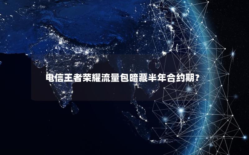 电信王者荣耀流量包暗藏半年合约期？