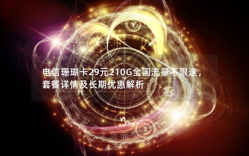 电信珊瑚卡29元210G全国流量不限速，套餐详情及长期优惠解析