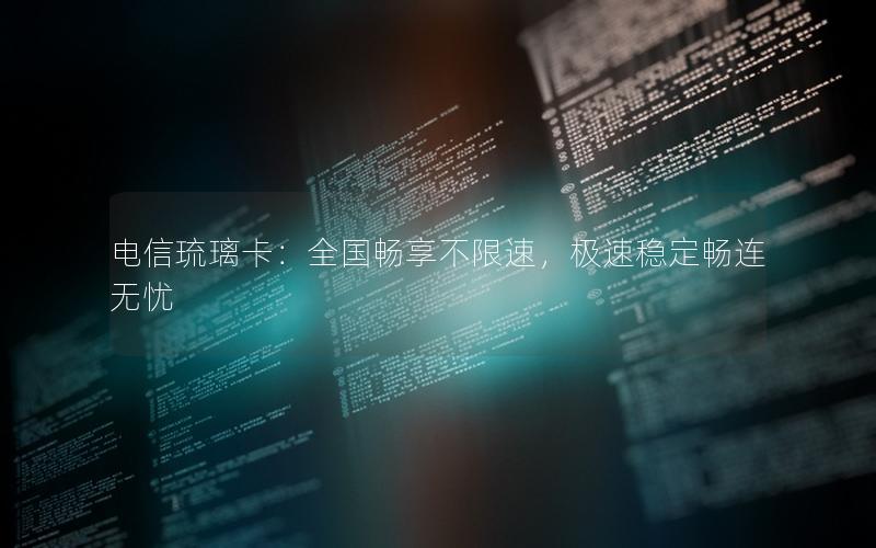 电信琉璃卡：全国畅享不限速，极速稳定畅连无忧