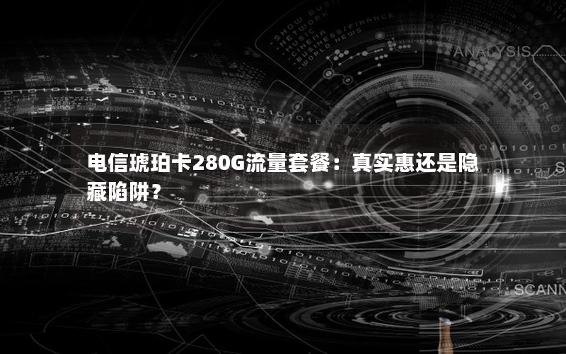 电信琥珀卡280G流量套餐：真实惠还是隐藏陷阱？
