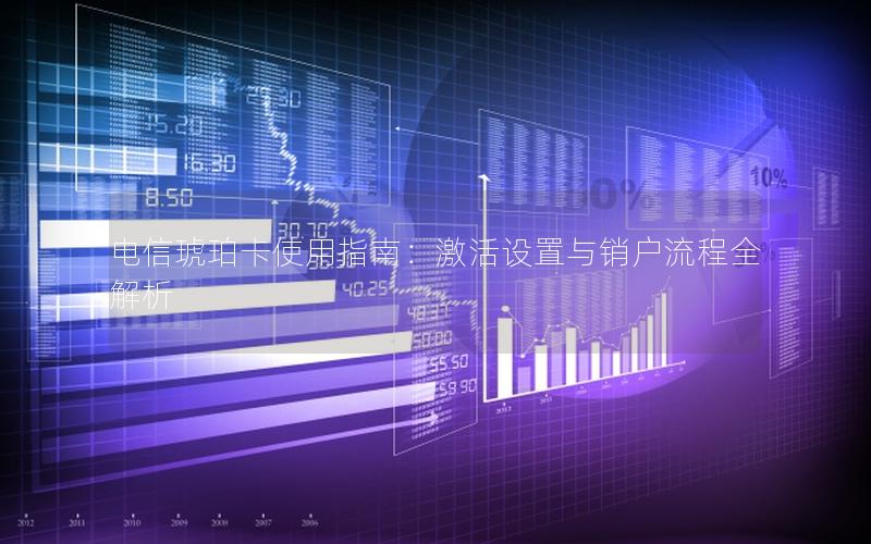 电信琥珀卡使用指南：激活设置与销户流程全解析