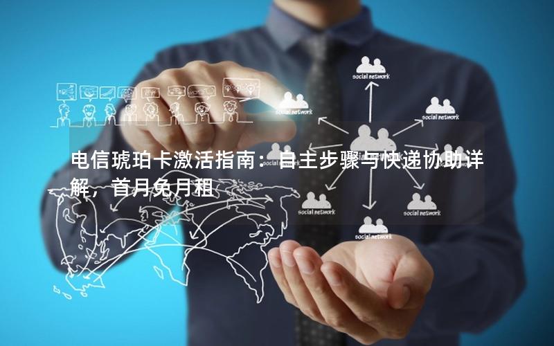 电信琥珀卡激活指南：自主步骤与快递协助详解，首月免月租