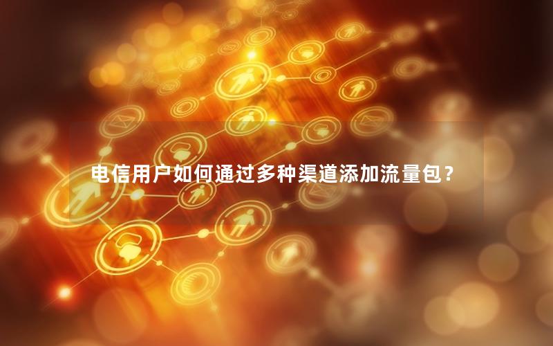 电信用户如何通过多种渠道添加流量包？