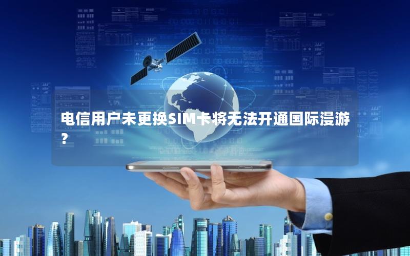 电信用户未更换SIM卡将无法开通国际漫游？