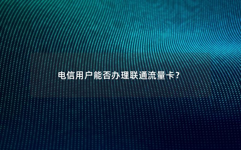 电信用户能否办理联通流量卡？