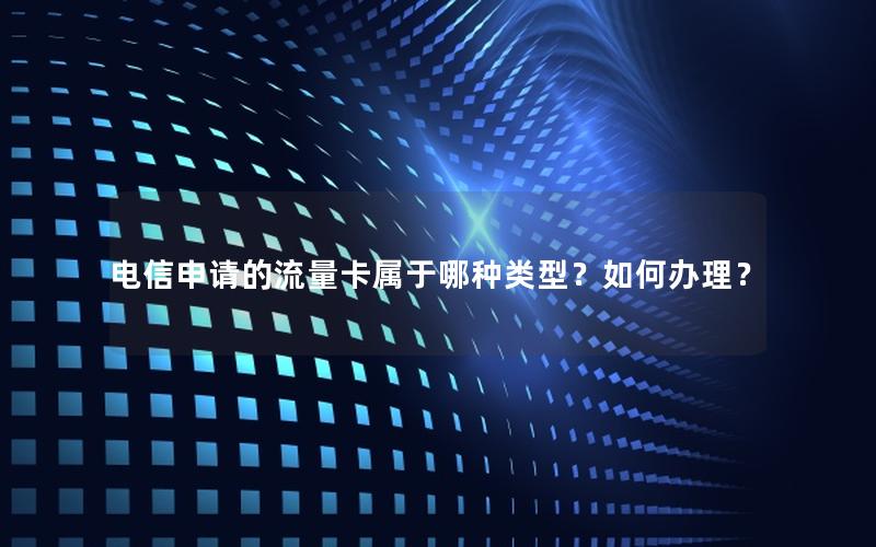 电信申请的流量卡属于哪种类型？如何办理？