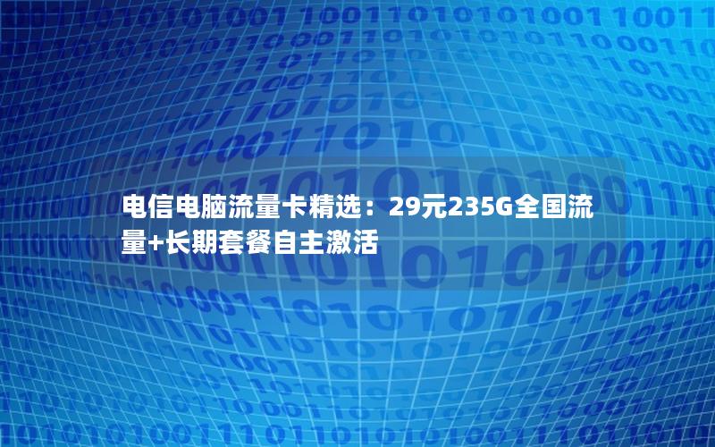 电信电脑流量卡精选：29元235G全国流量+长期套餐自主激活