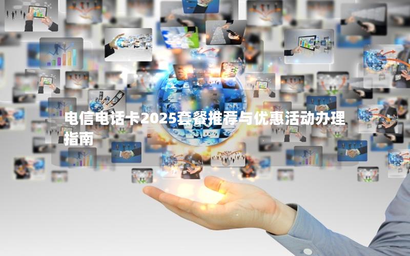 电信电话卡2025套餐推荐与优惠活动办理指南