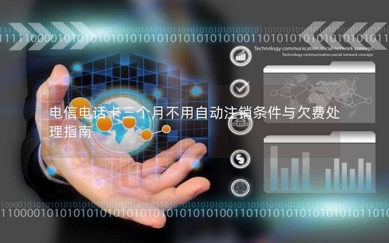 电信电话卡三个月不用自动注销条件与欠费处理指南