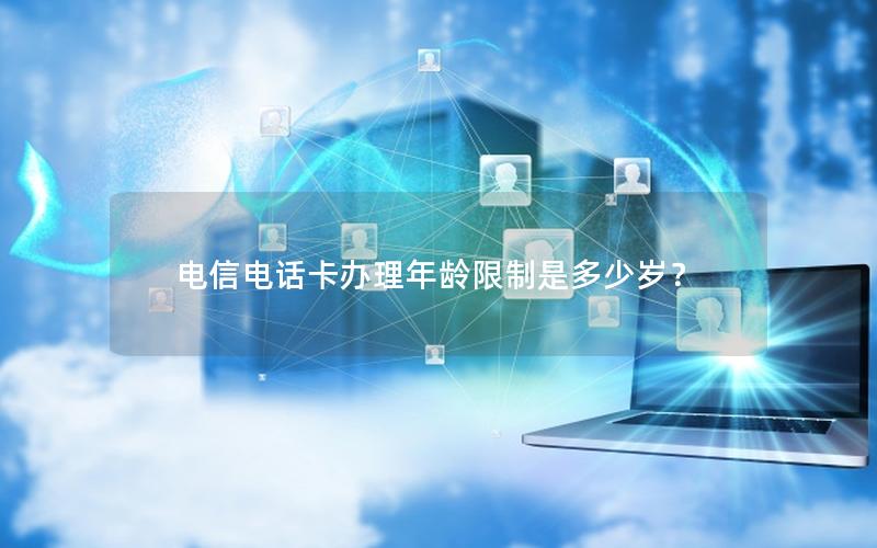 电信电话卡办理年龄限制是多少岁？