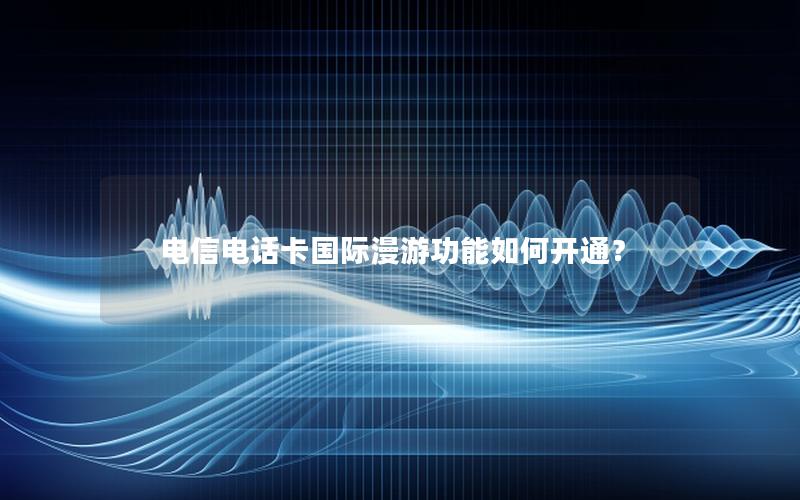 电信电话卡国际漫游功能如何开通？