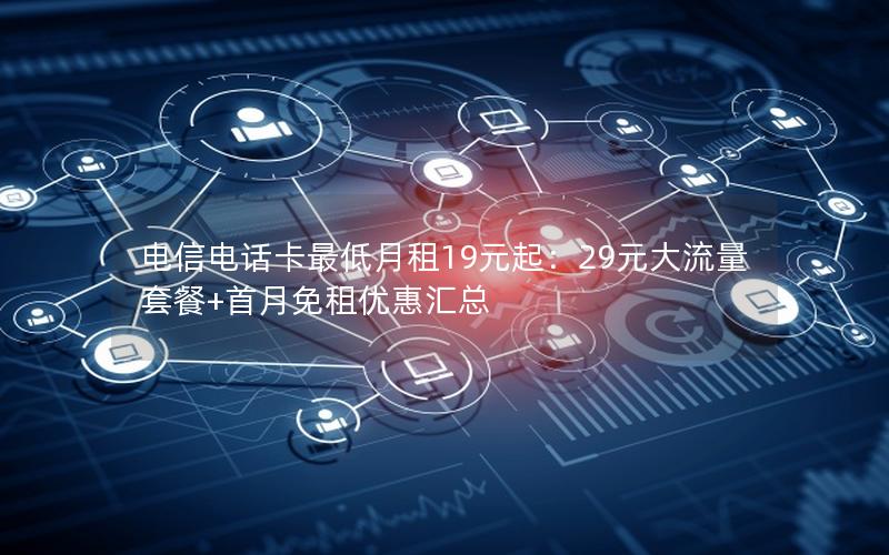 电信电话卡最低月租19元起：29元大流量套餐+首月免租优惠汇总