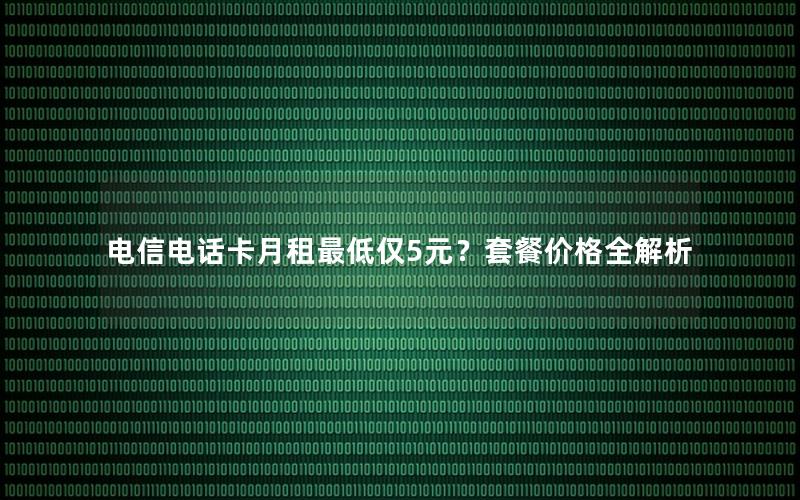 电信电话卡月租最低仅5元？套餐价格全解析