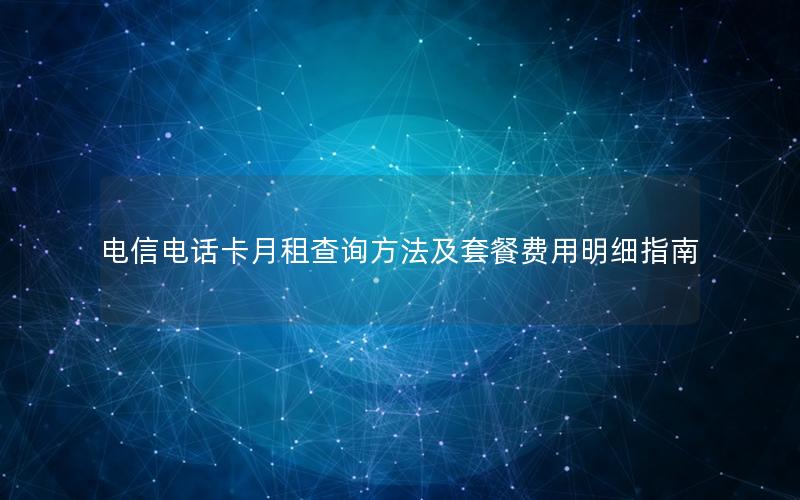 电信电话卡月租查询方法及套餐费用明细指南