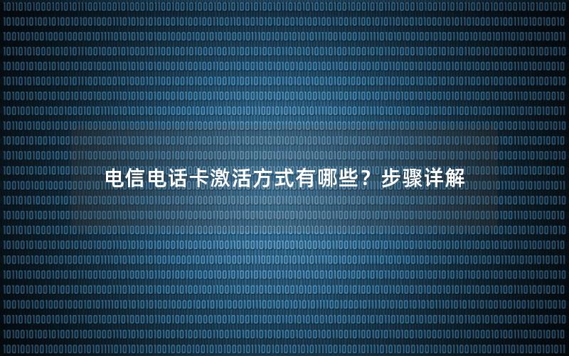 电信电话卡激活方式有哪些？步骤详解