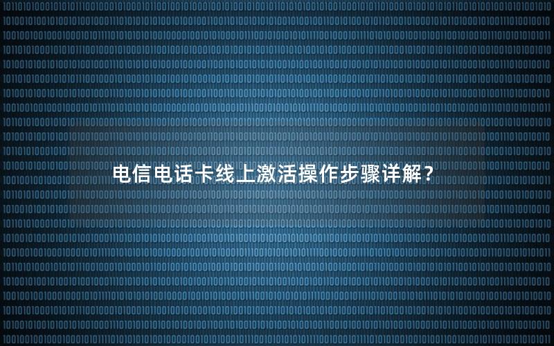 电信电话卡线上激活操作步骤详解？