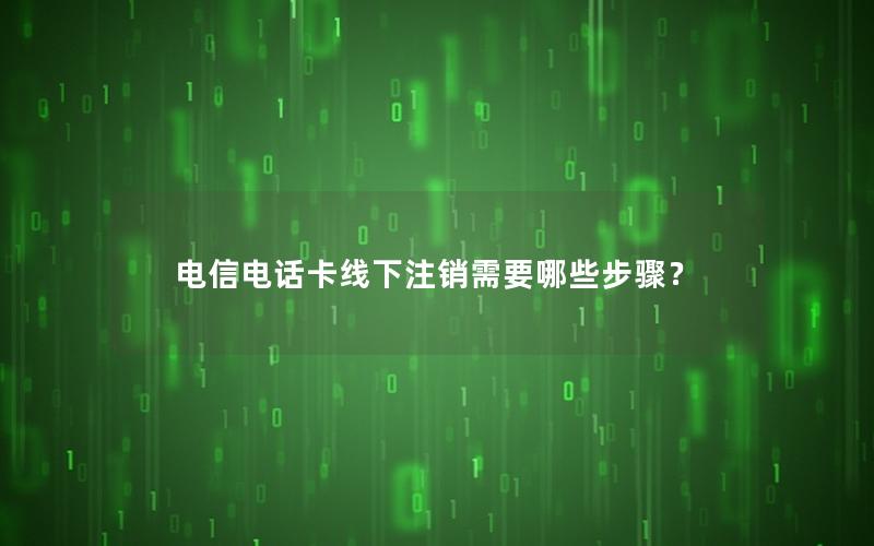 电信电话卡线下注销需要哪些步骤？